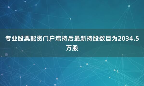 专业股票配资门户增持后最新持股数目为2034.5万股