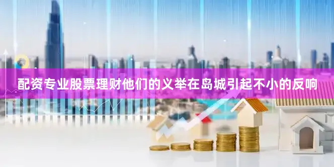 配资专业股票理财他们的义举在岛城引起不小的反响