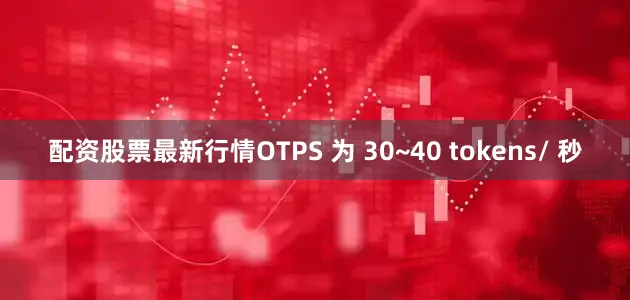 配资股票最新行情OTPS 为 30~40 tokens/ 秒