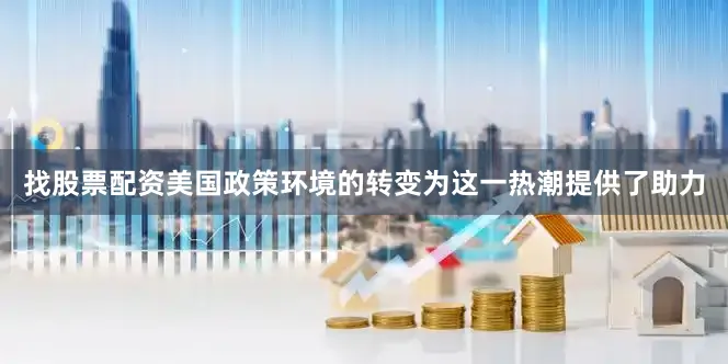 找股票配资　　美国政策环境的转变为这一热潮提供了助力
