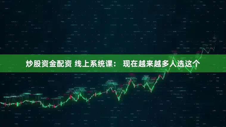 炒股资金配资 线上系统课： 现在越来越多人选这个