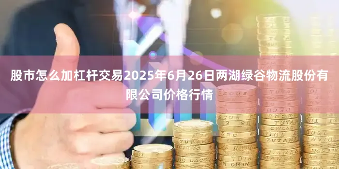 股市怎么加杠杆交易2025年6月26日两湖绿谷物流股份有限公司价格行情