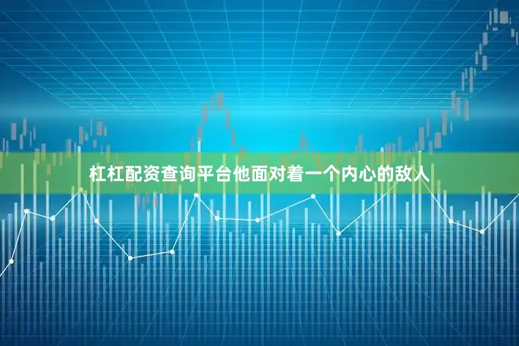 杠杠配资查询平台他面对着一个内心的敌人